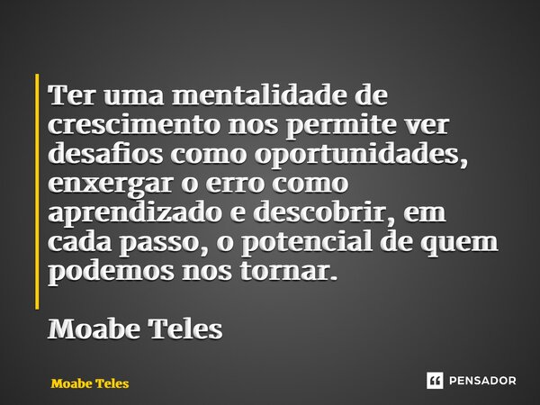⁠Ter uma mentalidade de crescimento nos permite ver desafios como oportunidades, enxergar o erro como aprendizado e descobrir, em cada passo, o potencial de que... Frase de Moabe Teles.