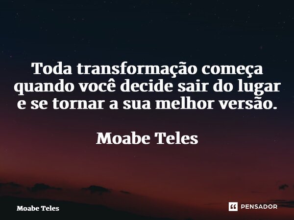 ⁠Toda transformação começa quando você decide sair do lugar e se tornar a sua melhor versão. Moabe Teles... Frase de Moabe Teles.