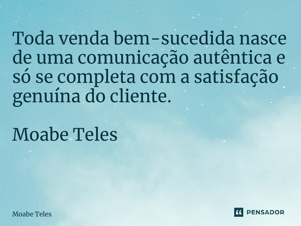 Toda venda bem-sucedida nasce de uma comunicação autêntica e só se completa com a satisfação genuína do cliente. Moabe Teles ⁠... Frase de Moabe Teles.