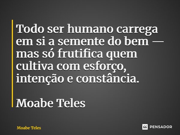 ⁠Todo ser humano carrega em si a semente do bem — mas só frutifica quem cultiva com esforço, intenção e constância. Moabe Teles... Frase de Moabe Teles.