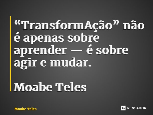 ⁠“TransformAção” não é apenas sobre aprender — é sobre agir e mudar. Moabe Teles... Frase de Moabe Teles.