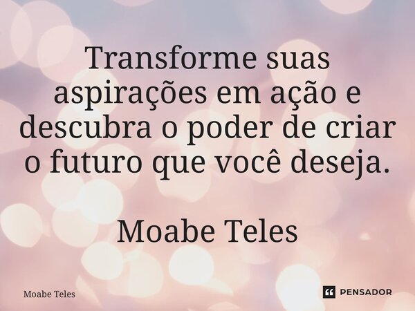 ⁠Transforme suas aspirações em ação e descubra o poder de criar o futuro que você deseja. Moabe Teles... Frase de Moabe Teles.