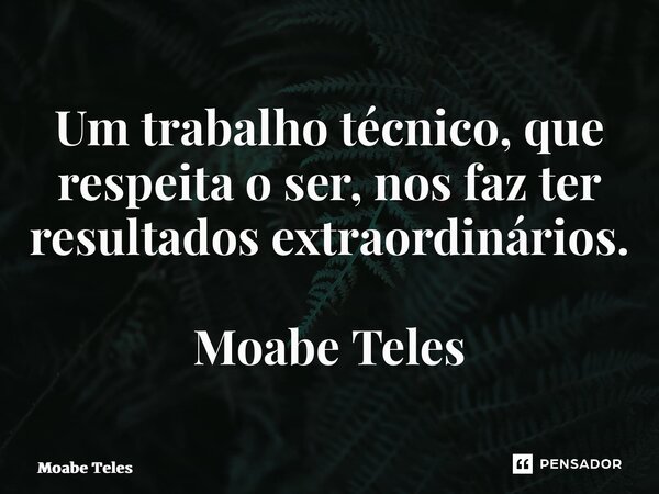 ⁠Um trabalho técnico, que respeita o ser, nos faz ter resultados extraordinários. Moabe Teles... Frase de Moabe Teles.