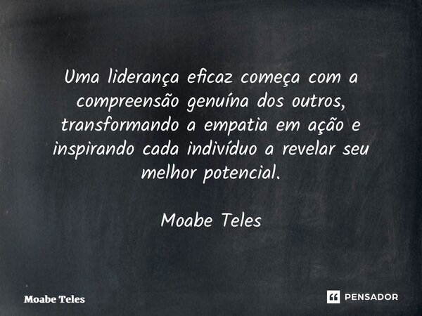 ⁠Uma liderança eficaz começa com a compreensão genuína dos outros, transformando a empatia em ação e inspirando cada indivíduo a revelar seu melhor potencial. M... Frase de Moabe Teles.