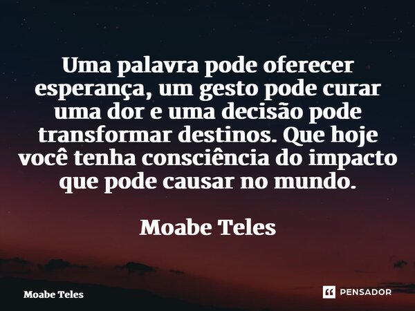 ⁠Uma palavra pode oferecer esperança, um gesto pode curar uma dor e uma decisão pode transformar destinos. Que hoje você tenha consciência do impacto que pode c... Frase de Moabe Teles.
