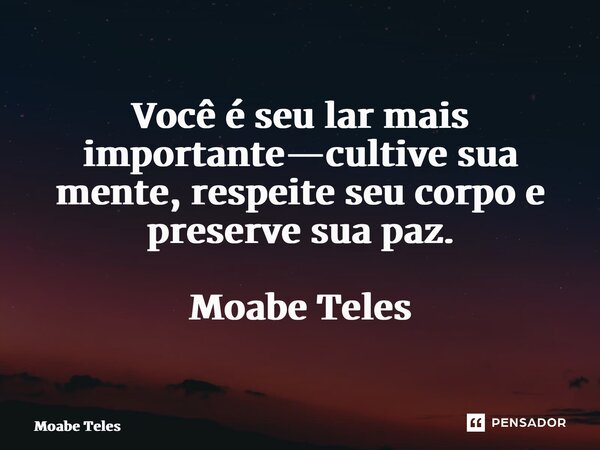 ⁠Você é seu lar mais importante—cultive sua mente, respeite seu corpo e preserve sua paz. Moabe Teles... Frase de Moabe Teles.