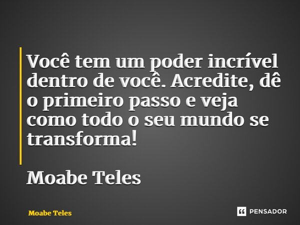 ⁠Você tem um poder incrível dentro de você. Acredite, dê o primeiro passo e veja como todo o seu mundo se transforma! Moabe Teles... Frase de Moabe Teles.