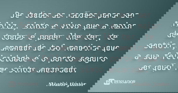 De todas as razões para ser feliz, sinto e vivo que a maior de todas é poder lhe ter, te sentir, amando de tal maneira que a sua felicidade é o porto seguro ao ... Frase de Moabis Júnior.
