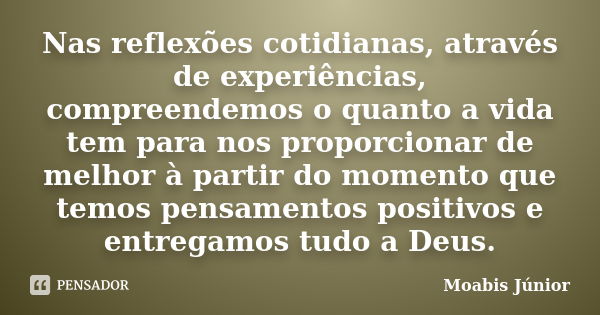 Nas reflexões cotidianas, através de experiências, compreendemos o quanto a vida tem para nos proporcionar de melhor à partir do momento que temos pensamentos p... Frase de Moabis Júnior.