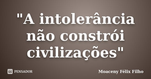 "A intolerância não constrói civilizações"... Frase de Moaceny Félix Filho.
