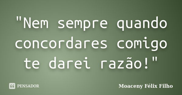 "Nem sempre​ quando concordares comigo te darei razão!"... Frase de Moaceny Félix Filho.