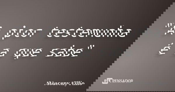 "A pior testemunha é a que sabe"... Frase de Moaceny Filho.