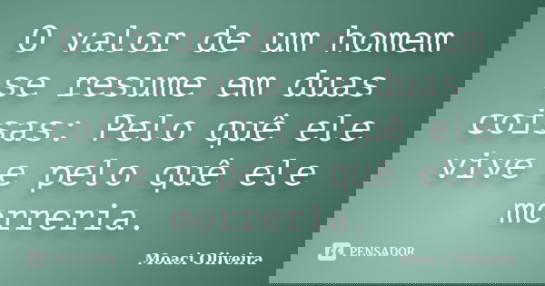 O valor de um homem se resume em duas coisas: pelo quê ele vive e pelo quê ele morreria.... Frase de Moaci Oliveira.