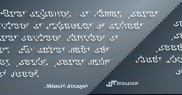 Para alguns, a fama, para outros a riqueza e ainda para outros tantos o poder. Eu abro mão de tudo isso, pois, para mim só você.... Frase de Moacir Arcanjo.
