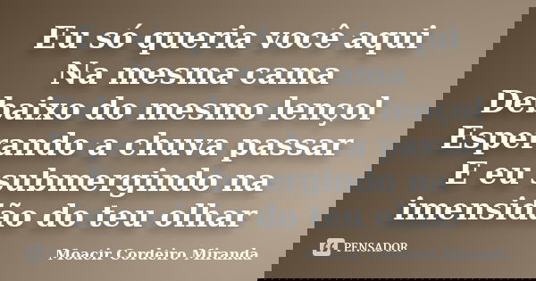 Eu só queria você aqui Na mesma cama Debaixo do mesmo lençol Esperando a chuva passar E eu submergindo na imensidão do teu olhar... Frase de Moacir Cordeiro Miranda.
