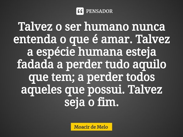 Talvez o ser humano nunca entenda o que é amar. Talvez a espécie humana esteja fadada a perder tudo aquilo que tem; a perder todos aqueles que possui. Talvez se... Frase de Moacir de Melo.