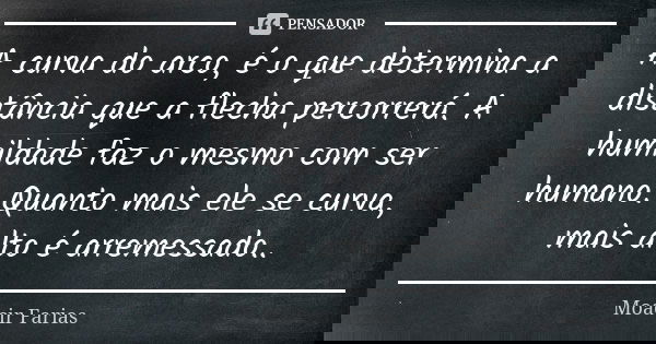 A curva do arco, é o que determina a distância que a flecha percorrerá. A humildade faz o mesmo com ser humano. Quanto mais ele se curva, mais alto é arremessad... Frase de Moacir Farias.