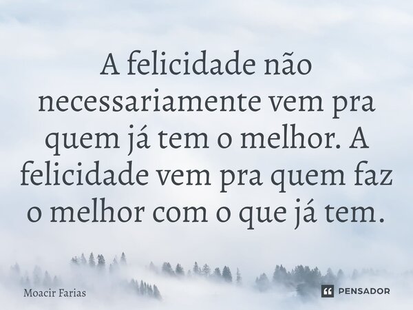 ⁠A felicidade não necessariamente vem pra quem já tem o melhor. A felicidade vem pra quem faz o melhor com o que já tem.... Frase de Moacir Farias.