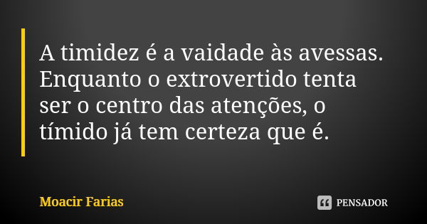 A timidez é a vaidade às avessas. Enquanto o extrovertido tenta ser o centro das atenções, o tímido já tem certeza que é.... Frase de Moacir Farias.