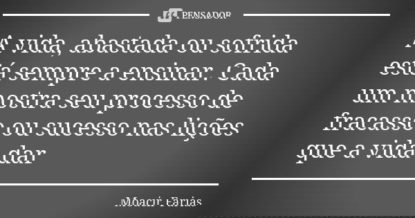 A vida, abastada ou sofrida está sempre a ensinar. Cada um mostra seu processo de fracasso ou sucesso nas lições que a vida dar... Frase de Moacir Farias.