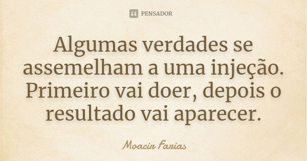 Algumas verdades se assemelham a uma injeção. Primeiro vai doer, depois o resultado vai aparecer.... Frase de Moacir Farias.