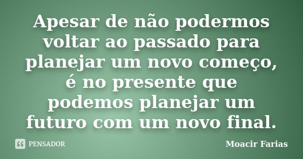 Apesar de não podermos voltar ao passado para planejar um novo começo, é no presente que podemos planejar um futuro com um novo final.... Frase de Moacir Farias.