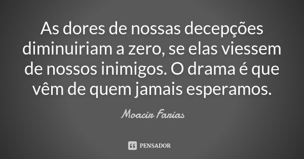 As dores de nossas decepções diminuiriam a zero, se elas viessem de nossos inimigos. O drama é que vêm de quem jamais esperamos.... Frase de Moacir Farias.