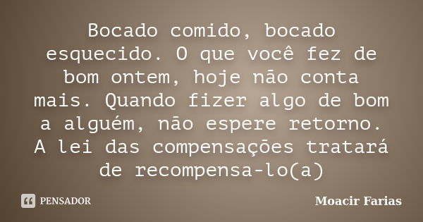 Bocado comido, bocado esquecido. O que você fez de bom ontem, hoje não conta mais. Quando fizer algo de bom a alguém, não espere retorno. A lei das compensações... Frase de Moacir Farias.