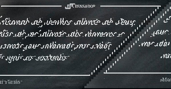 É ficando de joelhos diante de Deus, que fico de pé diante dos homens e me dou conta que olhando pro chão, não vejo as estrelas... Frase de Moacir Farias.