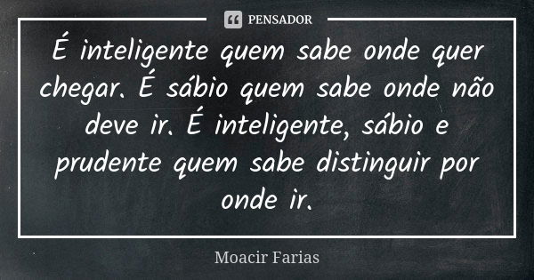 É inteligente quem sabe onde quer chegar. É sábio quem sabe onde não deve ir. É inteligente, sábio e prudente quem sabe distinguir por onde ir.... Frase de Moacir Farias.