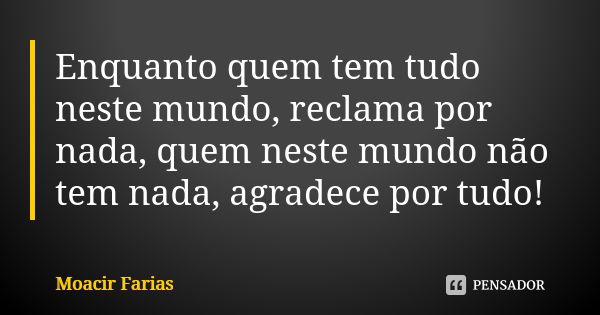 Enquanto quem tem tudo neste mundo, reclama por nada, quem neste mundo não tem nada, agradece por tudo!... Frase de Moacir Farias.