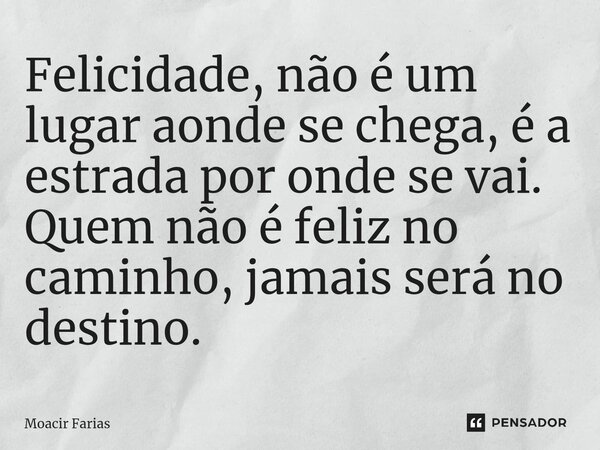 ⁠Felicidade, não é um lugar aonde se chega, é a estrada por onde se vai. Quem não é feliz no caminho, jamais será no destino.... Frase de Moacir Farias.