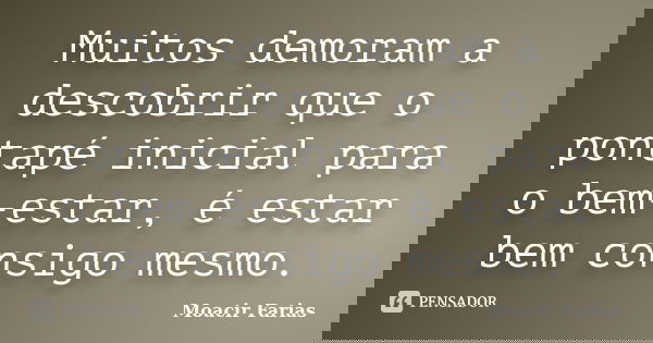 Muitos demoram a descobrir que o pontapé inicial para o bem-estar, é estar bem consigo mesmo.... Frase de Moacir Farias.