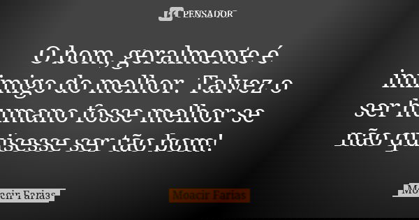 O bom, geralmente é inimigo do melhor. Talvez o ser humano fosse melhor se não quisesse ser tão bom!... Frase de Moacir Farias.