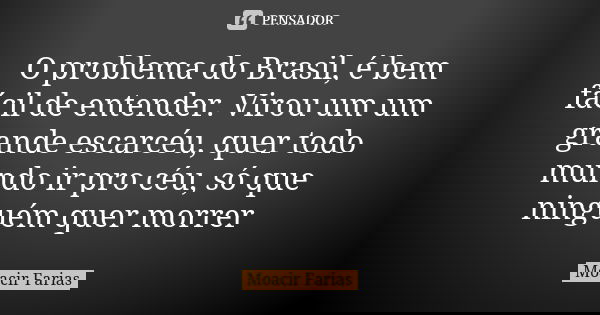 O problema do Brasil, é bem fácil de entender. Virou um um grande escarcéu, quer todo mundo ir pro céu, só que ninguém quer morrer... Frase de Moacir Farias.