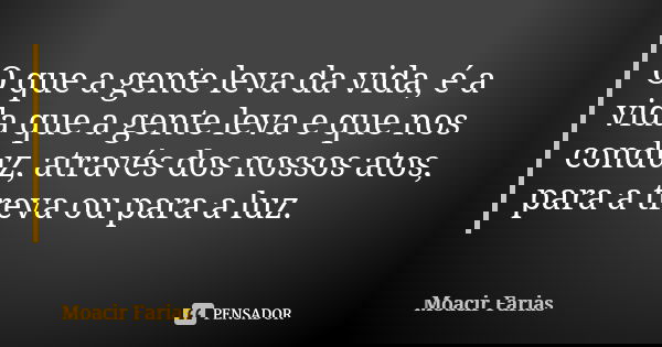 O que a gente leva da vida, é a vida que a gente leva e que nos conduz, através dos nossos atos, para a treva ou para a luz.... Frase de Moacir Farias.