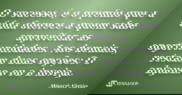O sucesso, é o premio que a vida oferece a quem sabe aproveitar as oportunidades. Aos demais, restam duas opções: O aplauso ou a inveja.... Frase de Moacir Farias.