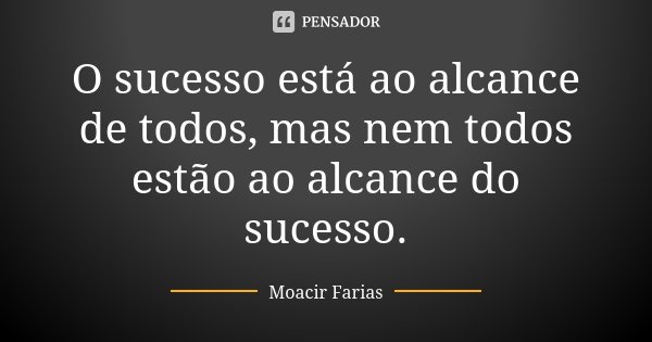 O sucesso está ao alcance de todos, mas nem todos estão ao alcance do sucesso.... Frase de Moacir Farias.