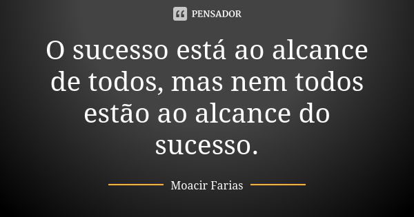 O sucesso está ao alcance de todos, mas nem todos estão ao alcance do sucesso.... Frase de Moacir Farias.