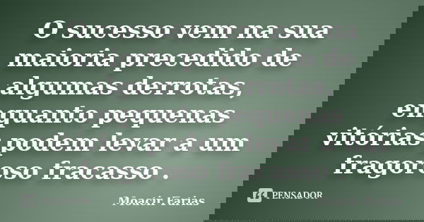O sucesso vem na sua maioria precedido de algumas derrotas, enquanto pequenas vitórias podem levar a um fragoroso fracasso .... Frase de Moacir Farias.
