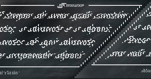 O tempo de uma ação contém o antes, o durante e o depois. Pense antes de agir durante, pra não se arrepender depois... Frase de Moacir Farias.