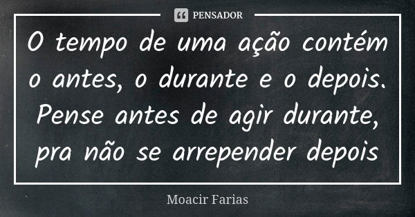 O tempo de uma ação contém o antes, o durante e o depois. Pense antes de agir durante, pra não se arrepender depois... Frase de Moacir Farias.