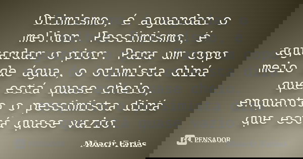 Otimismo, é aguardar o melhor. Pessimismo, é aguardar o pior. Para um copo meio de água, o otimista dirá que está quase cheio, enquanto o pessimista dirá que es... Frase de Moacir Farias.