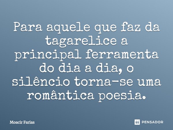 ⁠Para aquele que faz da tagarelice a principal ferramenta do dia a dia, o silêncio torna-se uma romântica poesia.... Frase de Moacir Farias.