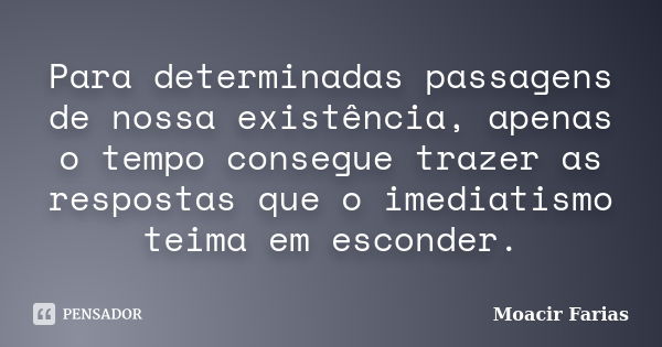 Para determinadas passagens de nossa existência, apenas o tempo consegue trazer as respostas que o imediatismo teima em esconder.... Frase de Moacir Farias.