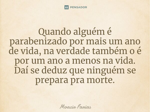 ⁠Quando alguém é parabenizado por mais um ano de vida, na verdade também o é por um ano a menos na vida. Daí se deduz que ninguém se prepara pra morte.... Frase de Moacir Farias.