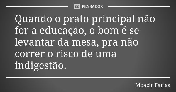 Quando o prato principal não for a educação, o bom é se levantar da mesa, pra não correr o risco de uma indigestão.... Frase de Moacir Farias.