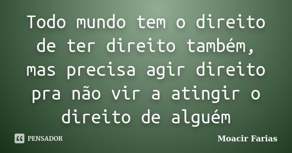 Todo mundo tem o direito de ter direito também, mas precisa agir direito pra não vir a atingir o direito de alguém... Frase de Moacir Farias.