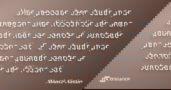 Uma pessoa tem tudo pra começar uma história de amor quando não se sente à vontade por estar só. E tem tudo pra terminar quando sente a vontade de ficar só.... Frase de Moacir Farias.