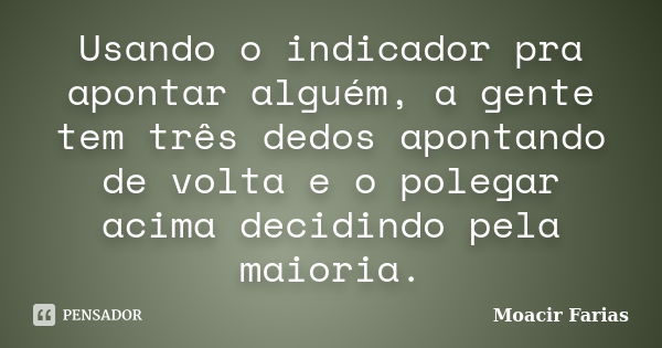 Usando o indicador pra apontar alguém, a gente tem três dedos apontando de volta e o polegar acima decidindo pela maioria.... Frase de Moacir Farias.